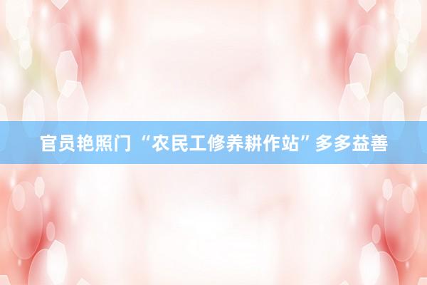 官员艳照门 “农民工修养耕作站”多多益善