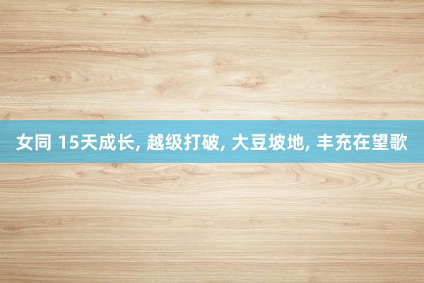 女同 15天成长， 越级打破， 大豆坡地， 丰充在望歌
