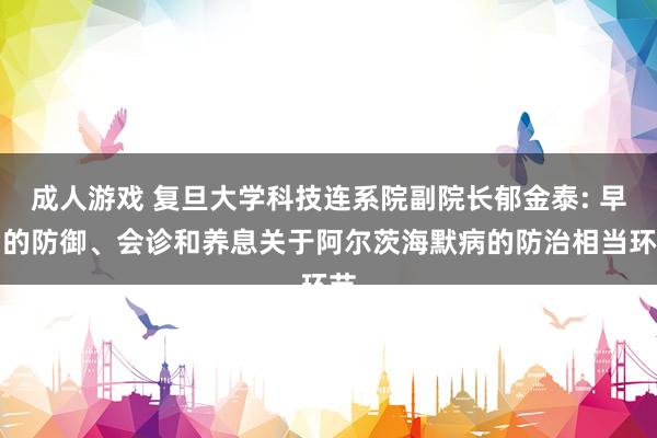 成人游戏 复旦大学科技连系院副院长郁金泰: 早期的防御、会诊和养息关于阿尔茨海默病的防治相当环节