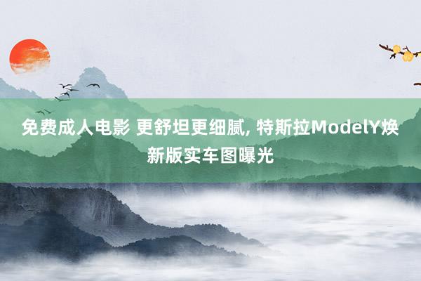 免费成人电影 更舒坦更细腻， 特斯拉ModelY焕新版实车图曝光