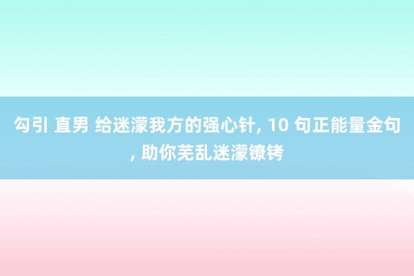 勾引 直男 给迷濛我方的强心针， 10 句正能量金句， 助你芜乱迷濛镣铐