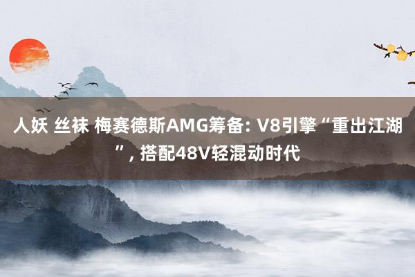 人妖 丝袜 梅赛德斯AMG筹备: V8引擎“重出江湖”， 搭配48V轻混动时代