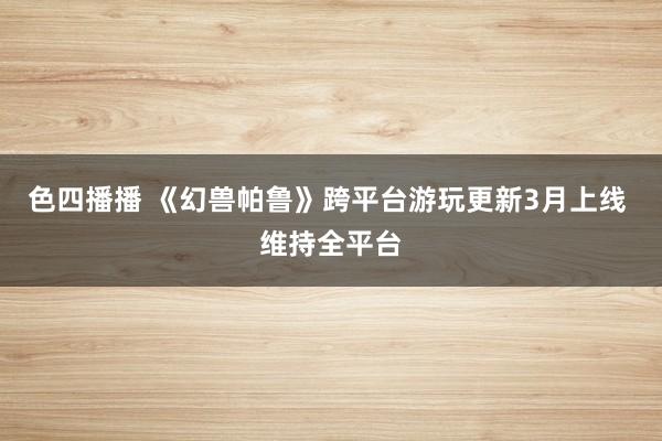 色四播播 《幻兽帕鲁》跨平台游玩更新3月上线 维持全平台