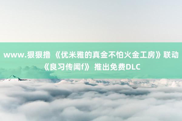 www.狠狠撸 《优米雅的真金不怕火金工房》联动《良习传闻f》 推出免费DLC