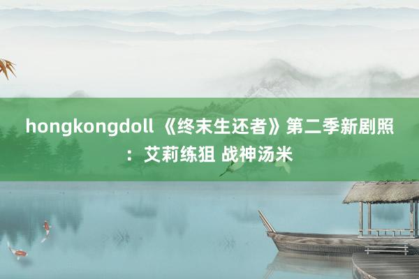 hongkongdoll 《终末生还者》第二季新剧照：艾莉练狙 战神汤米