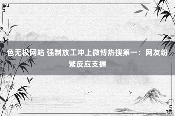 色无极网站 强制放工冲上微博热搜第一：网友纷繁反应支握