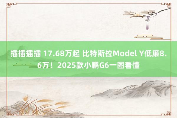 插插插插 17.68万起 比特斯拉Model Y低廉8.6万！2025款小鹏G6一图看懂