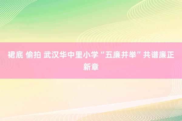 裙底 偷拍 武汉华中里小学“五廉并举”共谱廉正新章