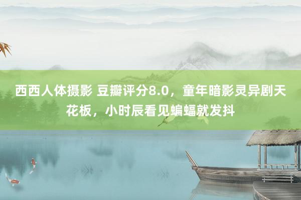 西西人体摄影 豆瓣评分8.0，童年暗影灵异剧天花板，小时辰看见蝙蝠就发抖
