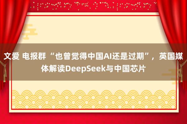 文爱 电报群 “也曾觉得中国AI还是过期”，英国媒体解读DeepSeek与中国芯片