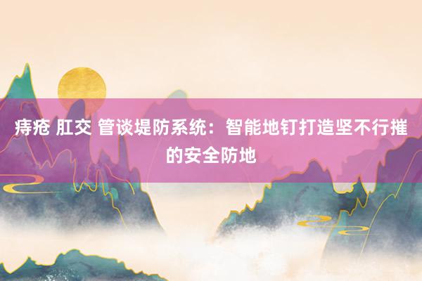 痔疮 肛交 管谈堤防系统：智能地钉打造坚不行摧的安全防地
