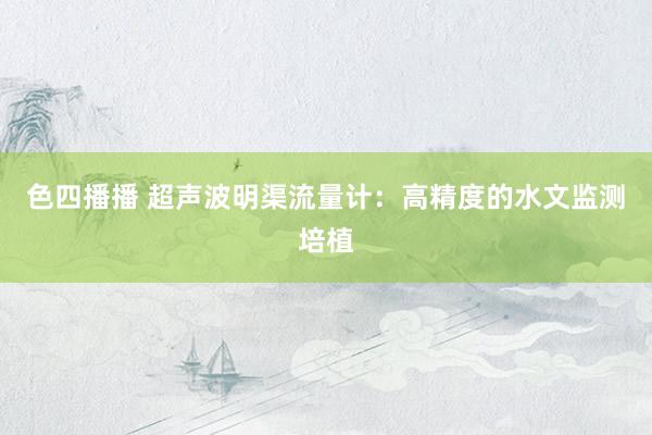 色四播播 超声波明渠流量计：高精度的水文监测培植
