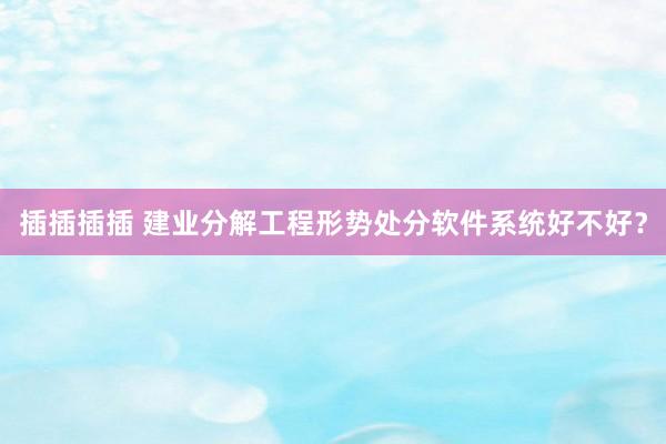 插插插插 建业分解工程形势处分软件系统好不好？