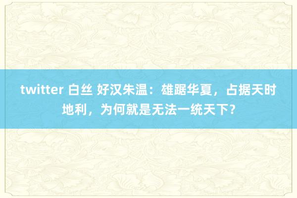 twitter 白丝 好汉朱温：雄踞华夏，占据天时地利，为何就是无法一统天下？