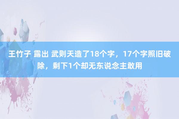 王竹子 露出 武则天造了18个字，17个字照旧破除，剩下1个却无东说念主敢用