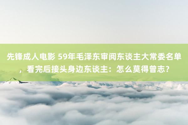 先锋成人电影 59年毛泽东审阅东谈主大常委名单，看完后接头身边东谈主：怎么莫得曾志？