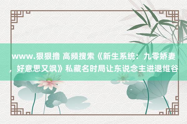 www.狠狠撸 高频搜索《新生系统：九零娇妻，好意思又飒》私藏名时局让东说念主进退维谷