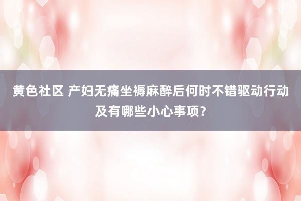 黄色社区 产妇无痛坐褥麻醉后何时不错驱动行动及有哪些小心事项？