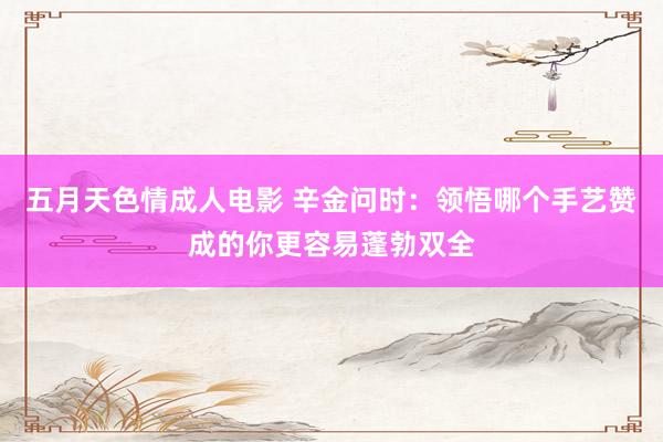 五月天色情成人电影 辛金问时：领悟哪个手艺赞成的你更容易蓬勃双全