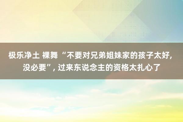 极乐净土 裸舞 “不要对兄弟姐妹家的孩子太好， 没必要”， 过来东说念主的资格太扎心了