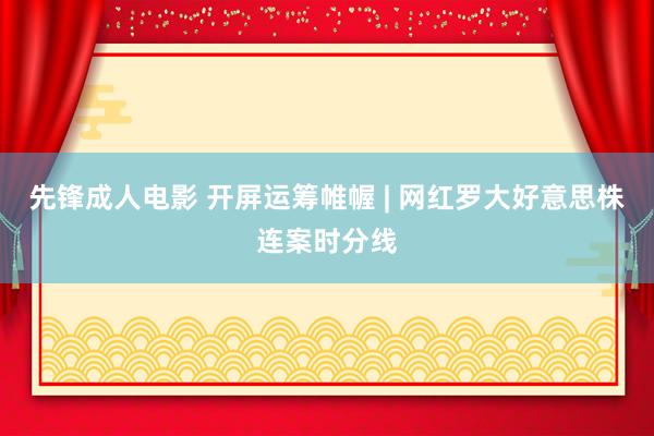 先锋成人电影 开屏运筹帷幄 | 网红罗大好意思株连案时分线