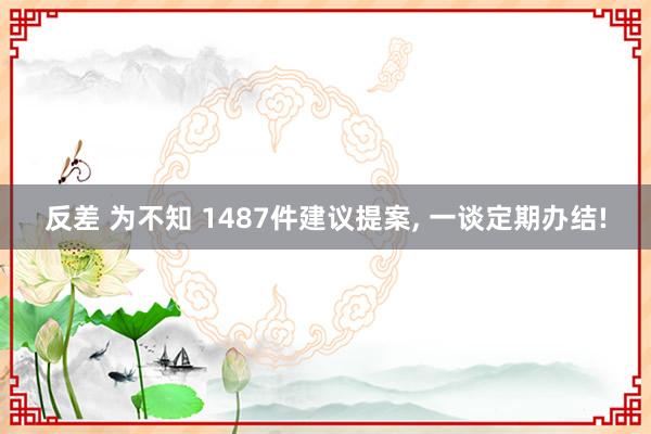 反差 为不知 1487件建议提案， 一谈定期办结!