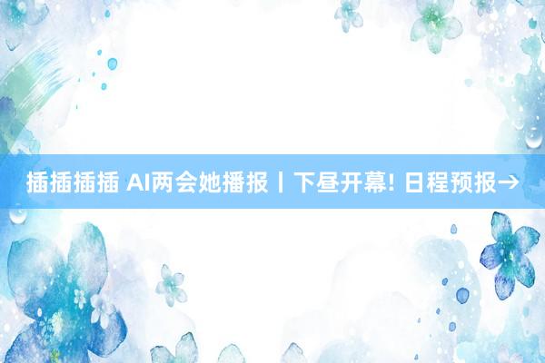 插插插插 AI两会她播报丨下昼开幕! 日程预报→