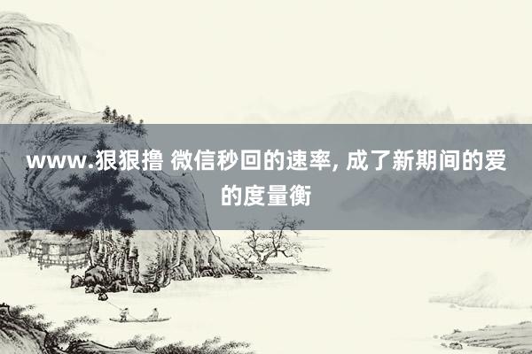 www.狠狠撸 微信秒回的速率， 成了新期间的爱的度量衡