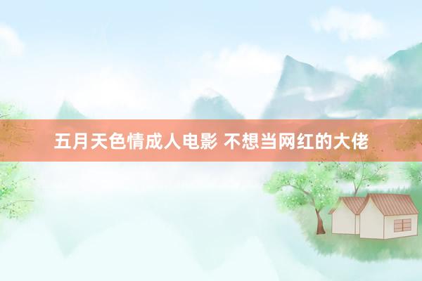五月天色情成人电影 不想当网红的大佬