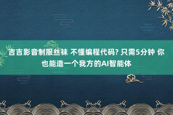吉吉影音制服丝袜 不懂编程代码? 只需5分钟 你也能造一个我方的AI智能体