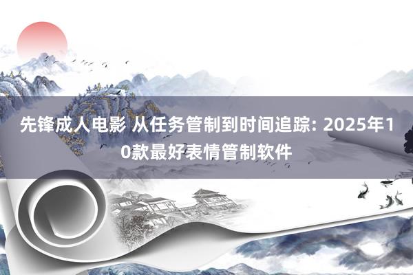 先锋成人电影 从任务管制到时间追踪: 2025年10款最好表情管制软件