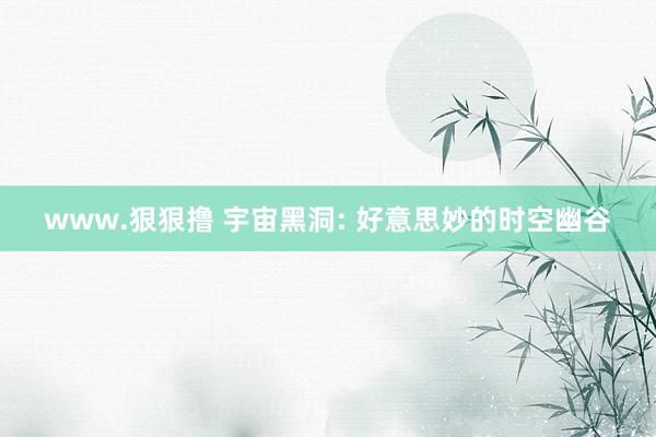 www.狠狠撸 宇宙黑洞: 好意思妙的时空幽谷
