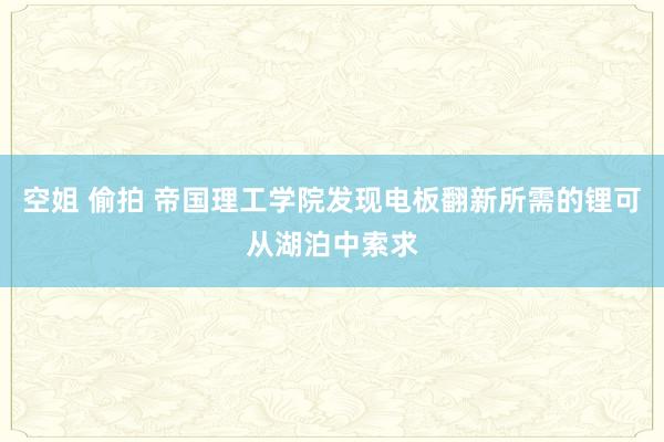 空姐 偷拍 帝国理工学院发现电板翻新所需的锂可从湖泊中索求
