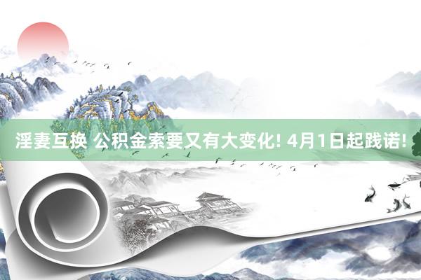 淫妻互换 公积金索要又有大变化! 4月1日起践诺!