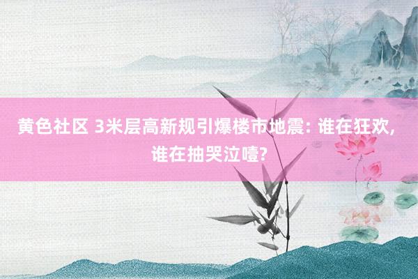 黄色社区 3米层高新规引爆楼市地震: 谁在狂欢， 谁在抽哭泣噎?