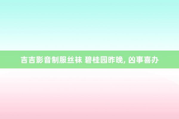 吉吉影音制服丝袜 碧桂园昨晚， 凶事喜办