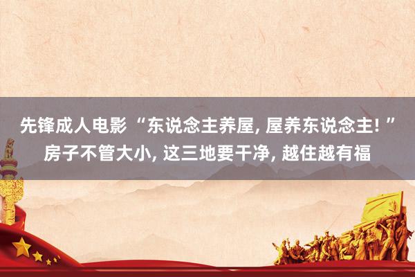 先锋成人电影 “东说念主养屋， 屋养东说念主! ”房子不管大小， 这三地要干净， 越住越有福