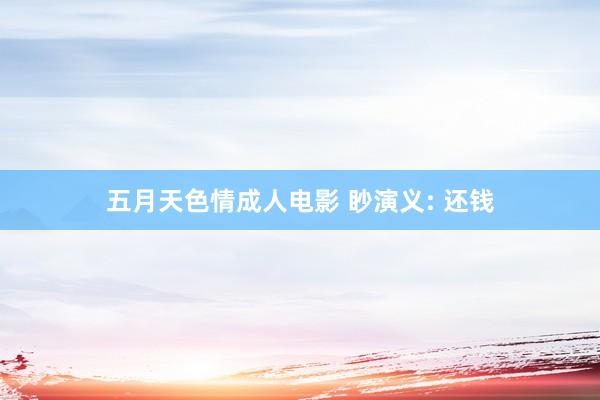 五月天色情成人电影 眇演义: 还钱