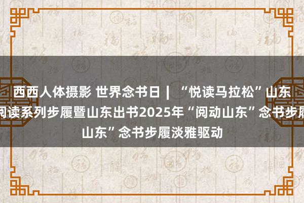 西西人体摄影 世界念书日∣ “悦读马拉松”山东省青少年阅读系列步履暨山东出书2025年“阅动山东”念书步履淡雅驱动