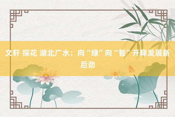 文轩 探花 湖北广水：向“绿”向“智”开释发展新后劲