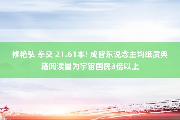 修艳弘 拳交 21.61本! 成皆东说念主均纸质典籍阅读量为宇宙国民3倍以上