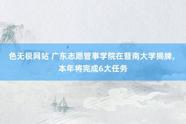 色无极网站 广东志愿管事学院在暨南大学揭牌， 本年将完成6大任务