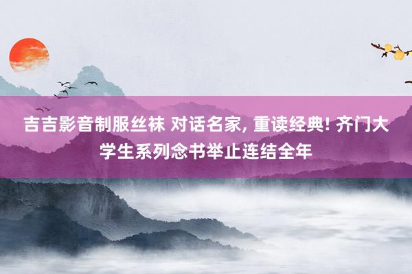 吉吉影音制服丝袜 对话名家， 重读经典! 齐门大学生系列念书举止连结全年