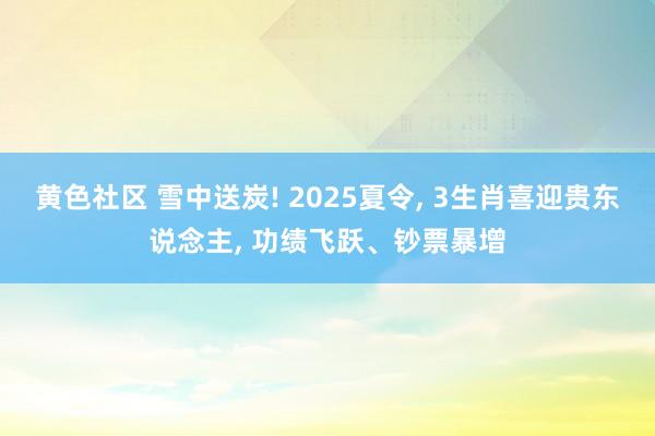黄色社区 雪中送炭! 2025夏令， 3生肖喜迎贵东说念主， 功绩飞跃、钞票暴增