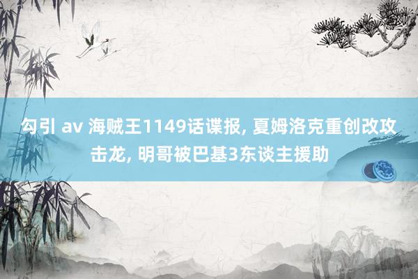 勾引 av 海贼王1149话谍报， 夏姆洛克重创改攻击龙， 明哥被巴基3东谈主援助