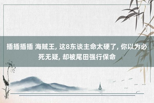 插插插插 海贼王， 这8东谈主命太硬了， 你以为必死无疑， 却被尾田强行保命