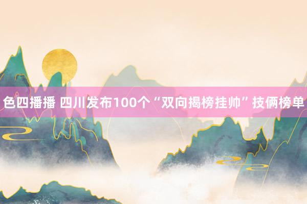 色四播播 四川发布100个“双向揭榜挂帅”技俩榜单