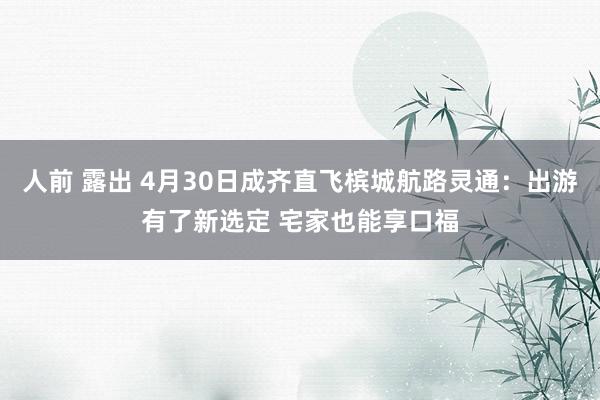 人前 露出 4月30日成齐直飞槟城航路灵通：出游有了新选定 宅家也能享口福