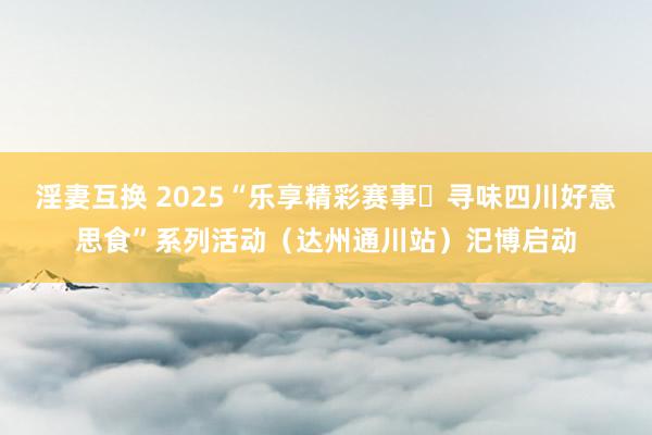淫妻互换 2025“乐享精彩赛事・寻味四川好意思食”系列活动（达州通川站）汜博启动