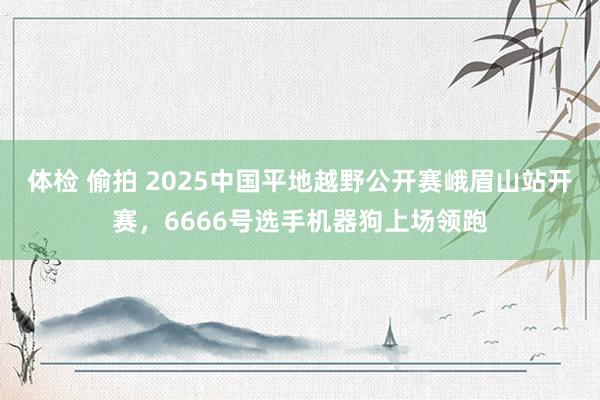体检 偷拍 2025中国平地越野公开赛峨眉山站开赛，6666号选手机器狗上场领跑